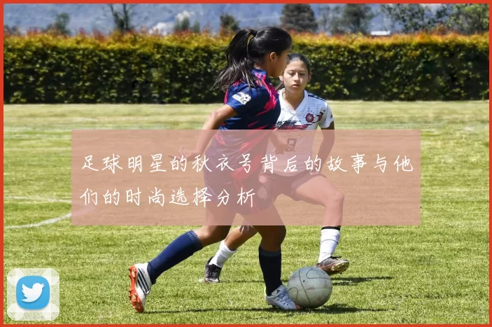 足球明星的秋衣号背后的故事与他们的时尚选择分析
