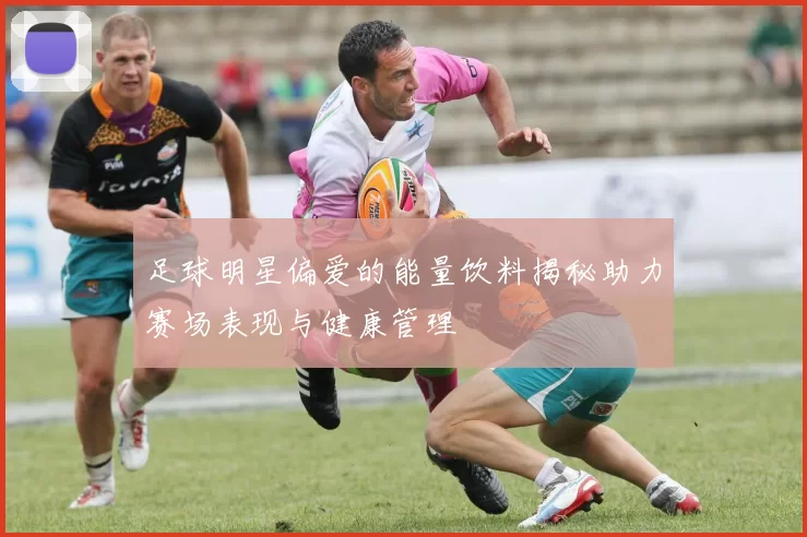 足球明星偏爱的能量饮料揭秘助力赛场表现与健康管理