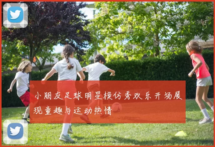 小朋友足球明星模仿秀欢乐开场展现童趣与运动热情