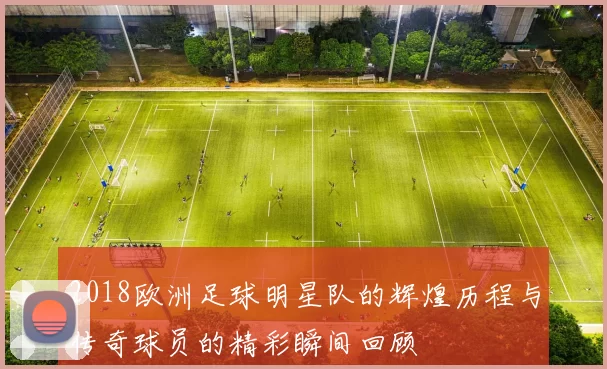 2018欧洲足球明星队的辉煌历程与传奇球员的精彩瞬间回顾