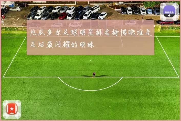 厄瓜多尔足球明星排名榜揭晓谁是足坛最闪耀的明珠