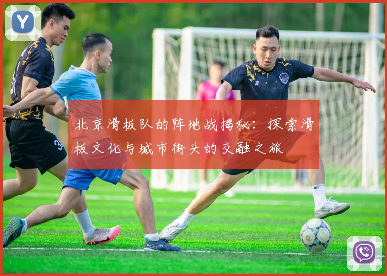 北京滑板队的阵地战揭秘：探索滑板文化与城市街头的交融之旅