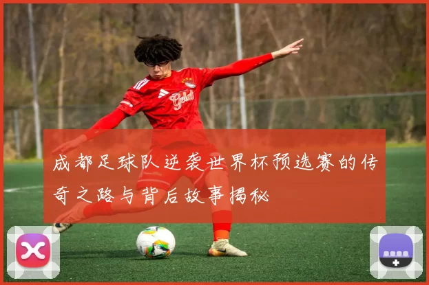 成都足球队逆袭世界杯预选赛的传奇之路与背后故事揭秘