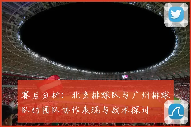 赛后分析：北京排球队与广州排球队的团队协作表现与战术探讨