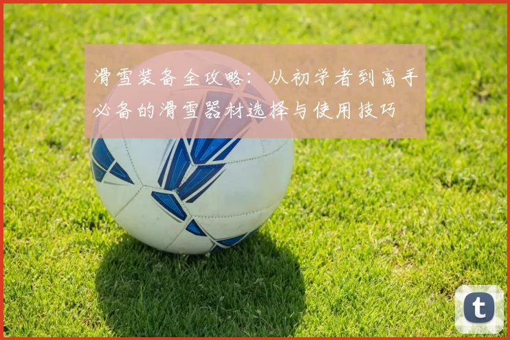 滑雪装备全攻略：从初学者到高手必备的滑雪器材选择与使用技巧