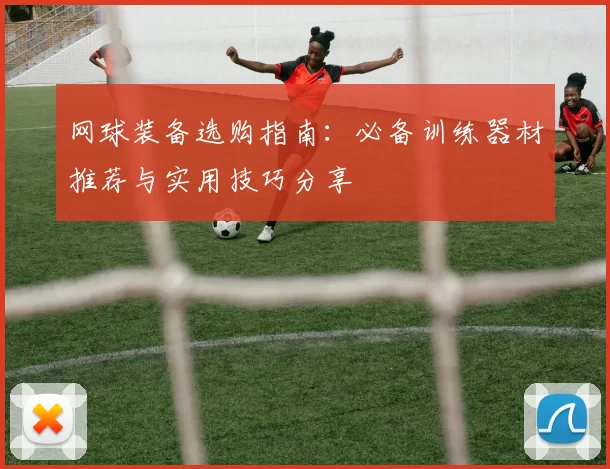 网球装备选购指南：必备训练器材推荐与实用技巧分享