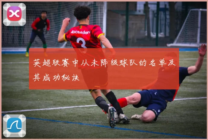 英超联赛中从未降级球队的名单及其成功秘诀