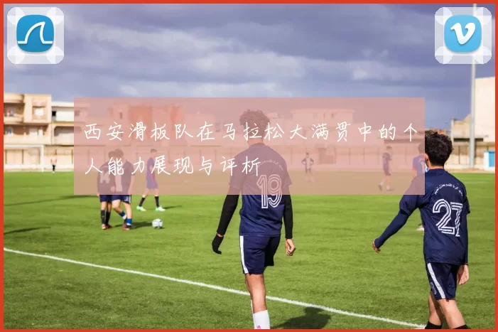 西安滑板队在马拉松大满贯中的个人能力展现与评析
