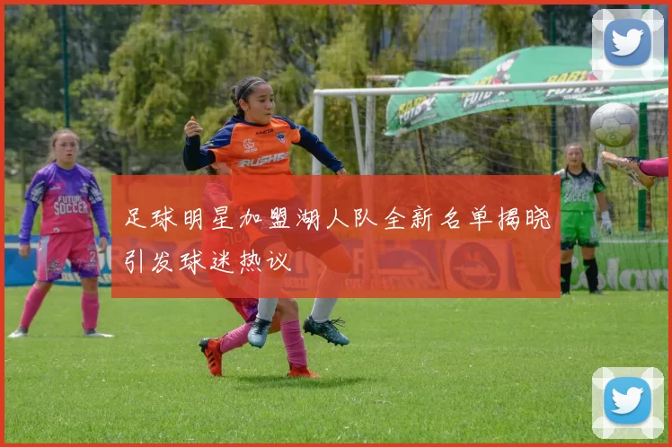 足球明星加盟湖人队全新名单揭晓引发球迷热议