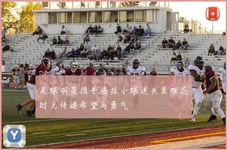 足球明星携手癌症小球迷共度难忘时光传递希望与勇气