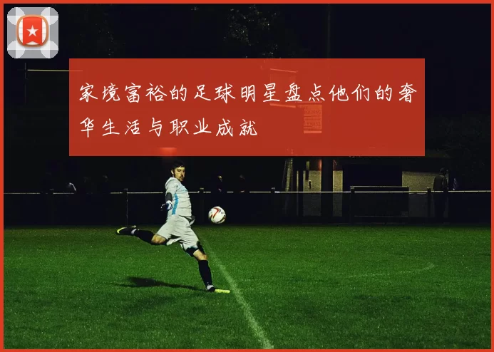 家境富裕的足球明星盘点他们的奢华生活与职业成就