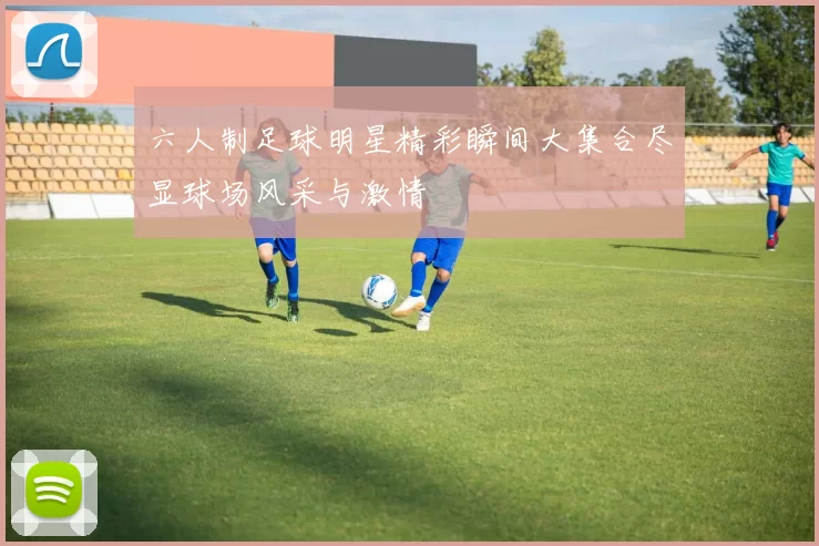 六人制足球明星精彩瞬间大集合尽显球场风采与激情