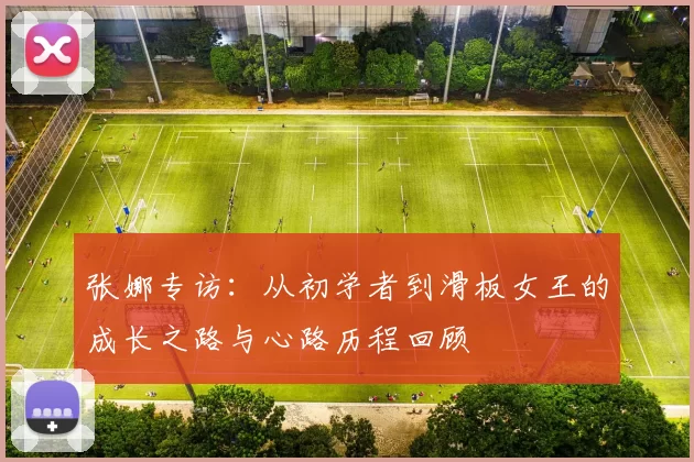 张娜专访：从初学者到滑板女王的成长之路与心路历程回顾