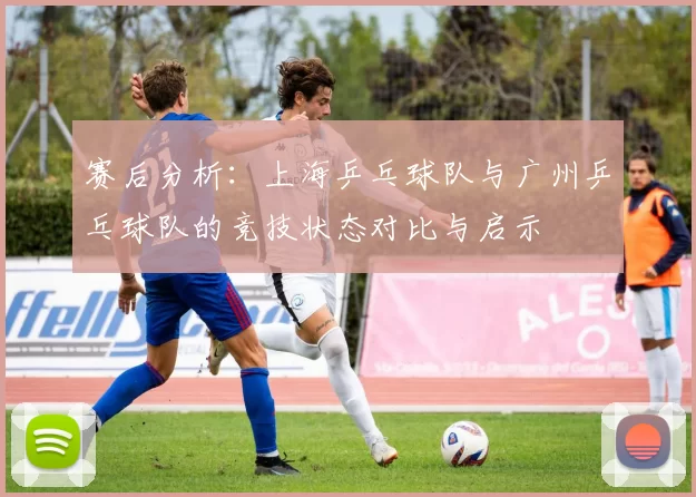 赛后分析：上海乒乓球队与广州乒乓球队的竞技状态对比与启示