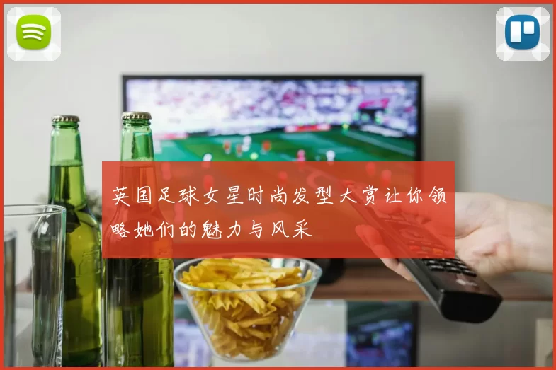 英国足球女星时尚发型大赏让你领略她们的魅力与风采