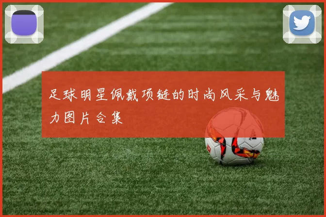 足球明星佩戴项链的时尚风采与魅力图片合集