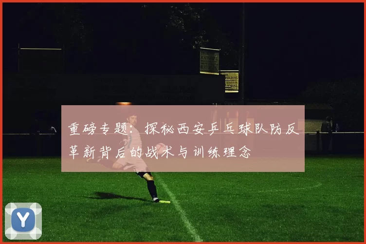 重磅专题：探秘西安乒乓球队防反革新背后的战术与训练理念