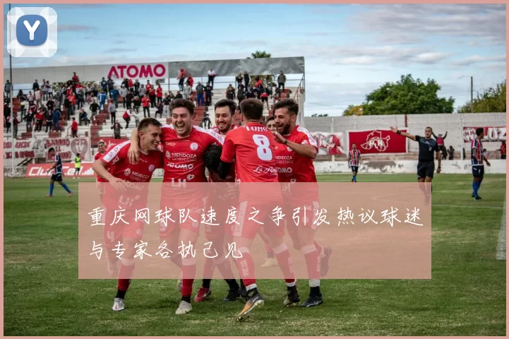 重庆网球队速度之争引发热议球迷与专家各执己见