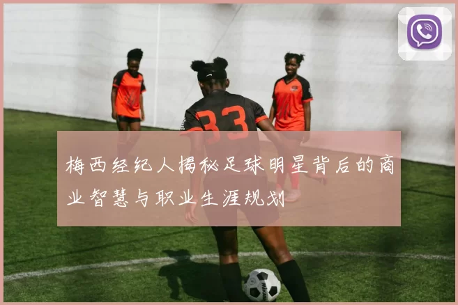 梅西经纪人揭秘足球明星背后的商业智慧与职业生涯规划