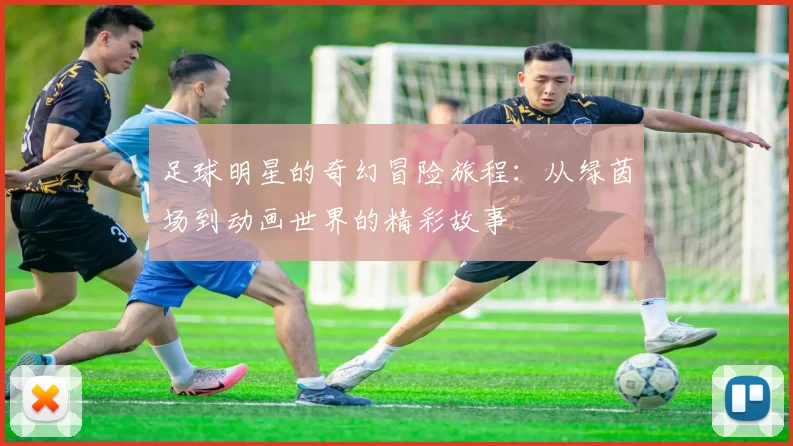 足球明星的奇幻冒险旅程：从绿茵场到动画世界的精彩故事