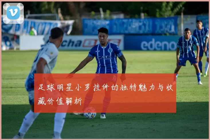 足球明星小罗挂件的独特魅力与收藏价值解析