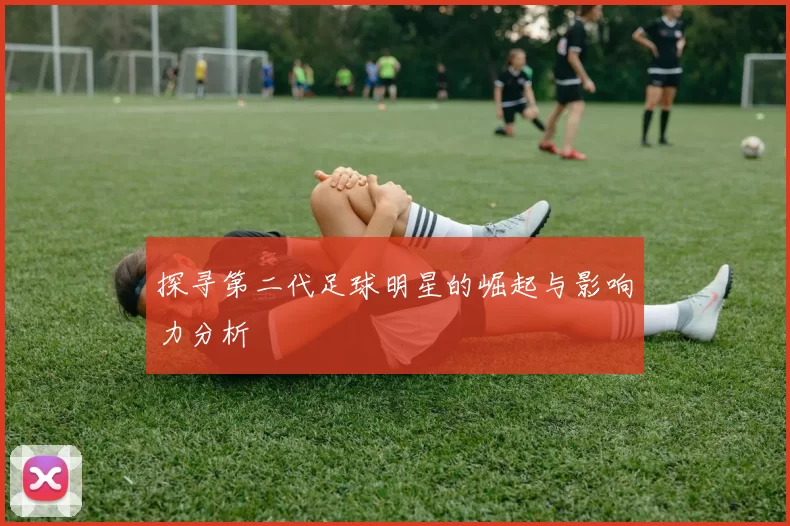探寻第二代足球明星的崛起与影响力分析