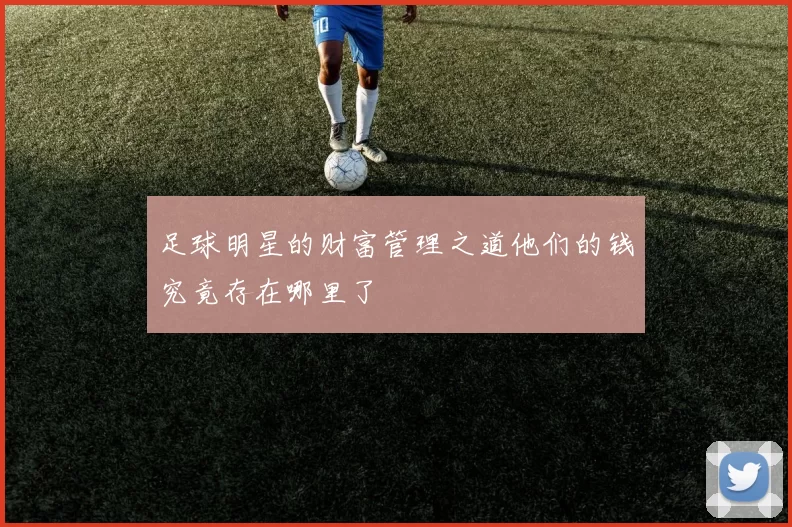 足球明星的财富管理之道他们的钱究竟存在哪里了