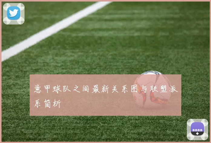 意甲球队之间最新关系图与联盟派系简析