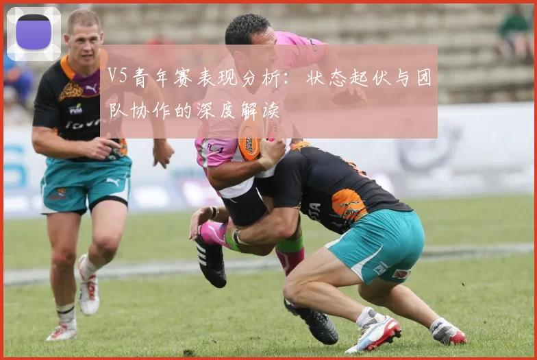 V5青年赛表现分析：状态起伏与团队协作的深度解读