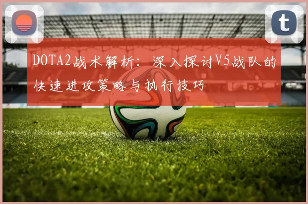 DOTA2战术解析：深入探讨V5战队的快速进攻策略与执行技巧