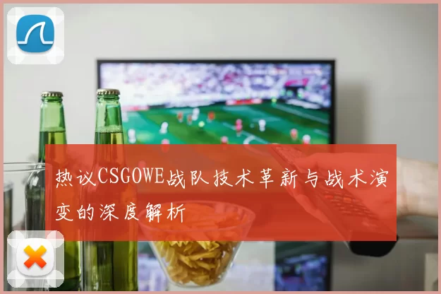 热议CSGOWE战队技术革新与战术演变的深度解析