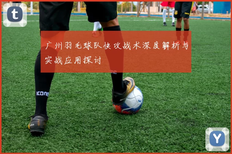 广州羽毛球队快攻战术深度解析与实战应用探讨