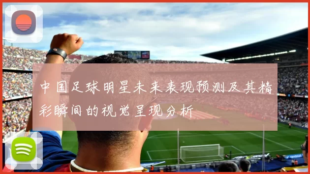 中国足球明星未来表现预测及其精彩瞬间的视觉呈现分析