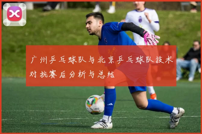 广州乒乓球队与北京乒乓球队技术对抗赛后分析与总结