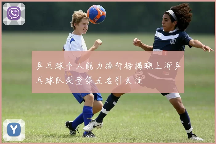乒乓球个人能力排行榜揭晓上海乒乓球队荣登第五名引关注