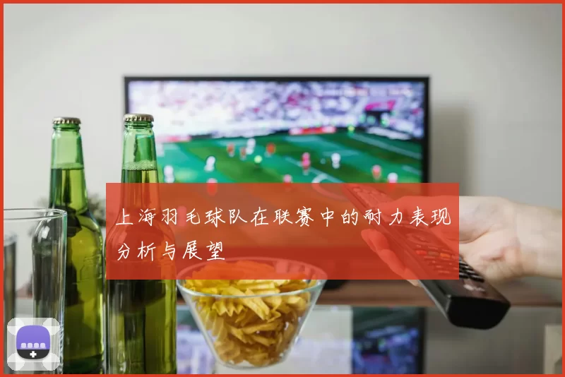 上海羽毛球队在联赛中的耐力表现分析与展望