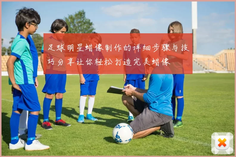 足球明星蜡像制作的详细步骤与技巧分享让你轻松打造完美蜡像