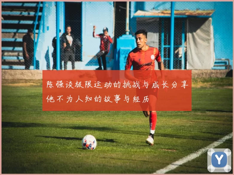 陈强谈极限运动的挑战与成长分享他不为人知的故事与经历