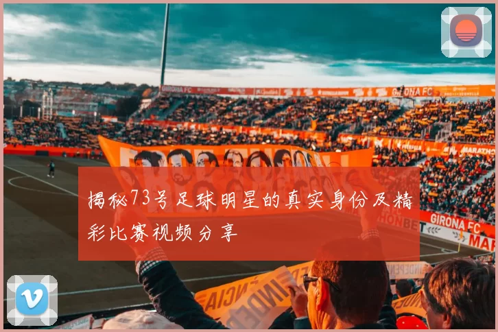 揭秘73号足球明星的真实身份及精彩比赛视频分享