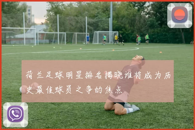 荷兰足球明星排名揭晓谁将成为历史最佳球员之争的焦点