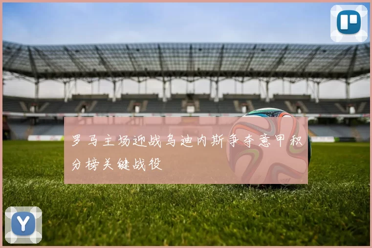 罗马主场迎战乌迪内斯争夺意甲积分榜关键战役