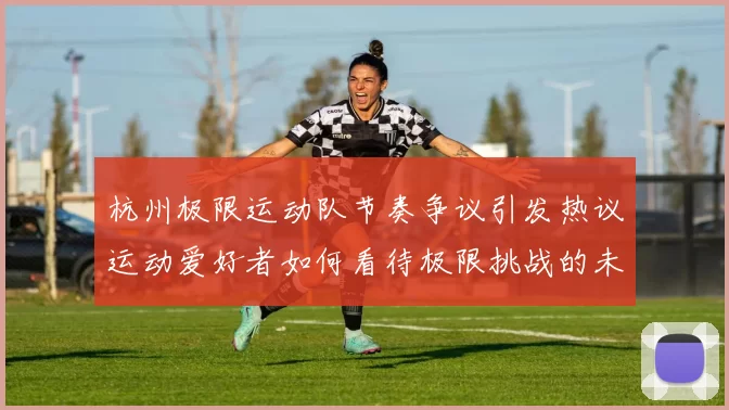 杭州极限运动队节奏争议引发热议运动爱好者如何看待极限挑战的未来发展