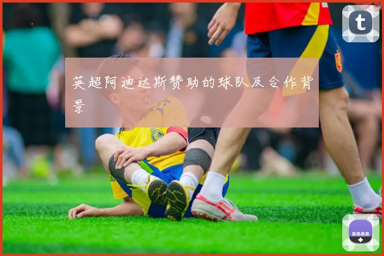 英超阿迪达斯赞助的球队及合作背景