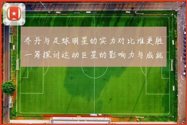 乔丹与足球明星的实力对比谁更胜一筹探讨运动巨星的影响力与成就