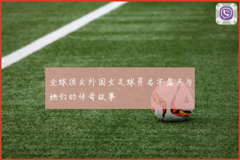 全球顶尖外国女足球员名字盘点与她们的传奇故事