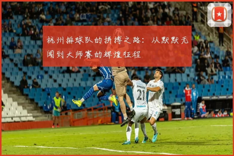 杭州排球队的拼搏之路：从默默无闻到大师赛的辉煌征程