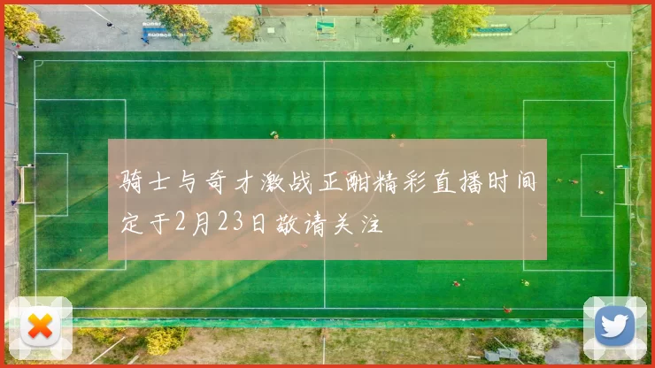 骑士与奇才激战正酣精彩直播时间定于2月23日敬请关注
