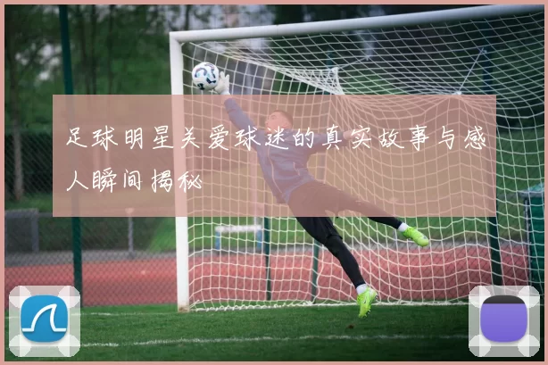 足球明星关爱球迷的真实故事与感人瞬间揭秘