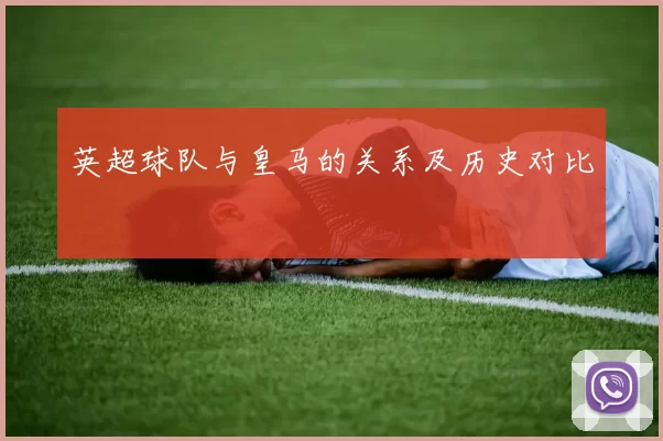 英超球队与皇马的关系及历史对比