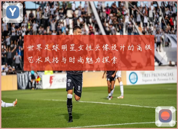 世界足球明星女性头像设计的高级艺术风格与时尚魅力探索